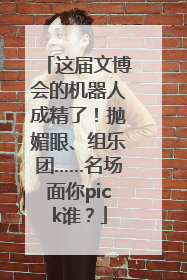 这届文博会的机器人成精了！抛媚眼、组乐团……名场面你pick谁？