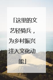 这里的文艺轻骑兵，为乡村振兴注入文化动能