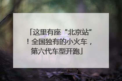 这里有座“北京站”！全国独有的小火车，第六代车型开跑