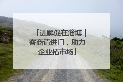 进解促在淄博｜客商请进门，助力企业拓市场