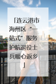 连云港市海州区“一站式”服务护航退役士兵暖心返乡