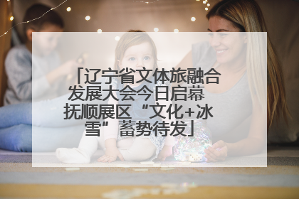辽宁省文体旅融合发展大会今日启幕 抚顺展区“文化+冰雪”蓄势待发