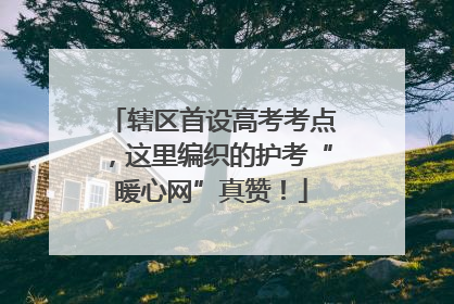 辖区首设高考考点，这里编织的护考“暖心网”真赞！