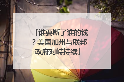 谁要断了谁的钱？美国加州与联邦政府对峙持续