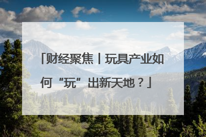 财经聚焦丨玩具产业如何“玩”出新天地？
