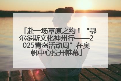 赴一场草原之约！“鄂尔多斯文化神州行——2025青岛活动周”在奥帆中心拉开帷幕