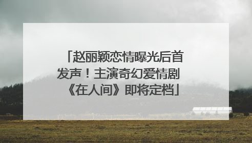 赵丽颖恋情曝光后首发声！主演奇幻爱情剧《在人间》即将定档