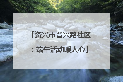 资兴市晋兴路社区：端午活动暖人心