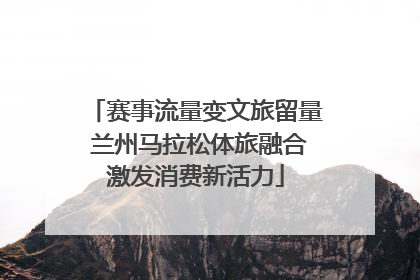 赛事流量变文旅留量 兰州马拉松体旅融合激发消费新活力