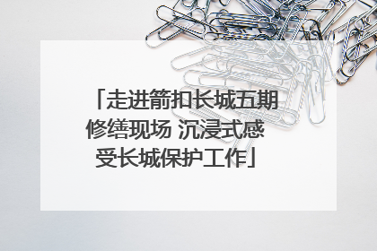 走进箭扣长城五期修缮现场 沉浸式感受长城保护工作