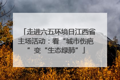 走进六五环境日江西省主场活动：看“城市伤疤”变“生态绿肺”