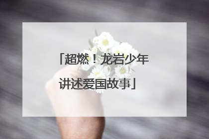 超燃！龙岩少年讲述爱国故事