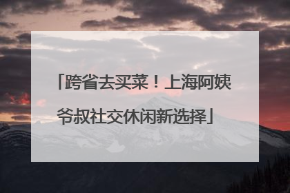 跨省去买菜！上海阿姨爷叔社交休闲新选择