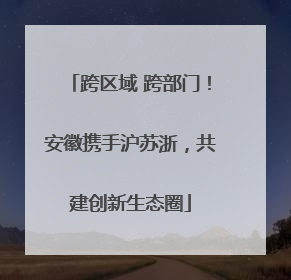 跨区域 跨部门！安徽携手沪苏浙，共建创新生态圈
