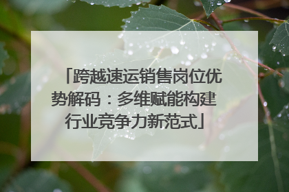 跨越速运销售岗位优势解码：多维赋能构建行业竞争力新范式