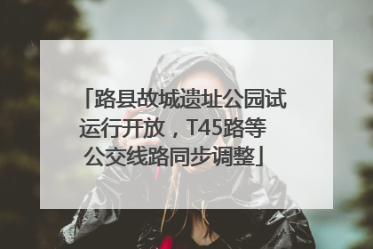 路县故城遗址公园试运行开放，T45路等公交线路同步调整