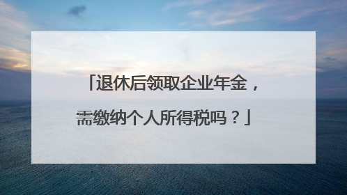 退休后领取企业年金，需缴纳个人所得税吗？