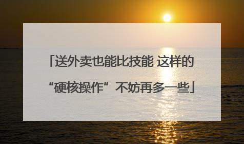 送外卖也能比技能 这样的“硬核操作”不妨再多一些