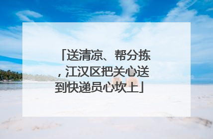 送清凉、帮分拣，江汉区把关心送到快递员心坎上
