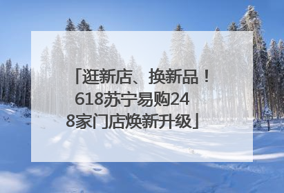 逛新店、换新品！618苏宁易购248家门店焕新升级