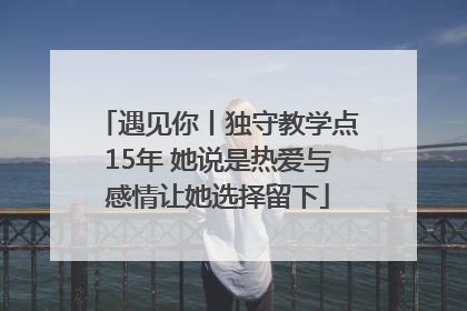 遇见你丨独守教学点15年 她说是热爱与感情让她选择留下