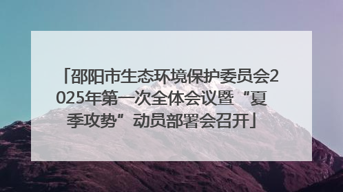 邵阳市生态环境保护委员会2025年第一次全体会议暨“夏季攻势”动员部署会召开