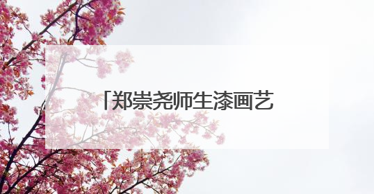 郑崇尧师生漆画艺术传承展开幕 持续到6月20日
