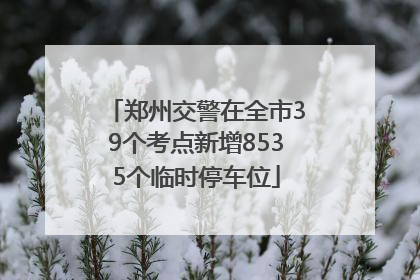 郑州交警在全市39个考点新增8535个临时停车位