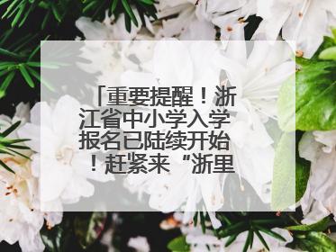 重要提醒！浙江省中小学入学报名已陆续开始！赶紧来“浙里办”报名！