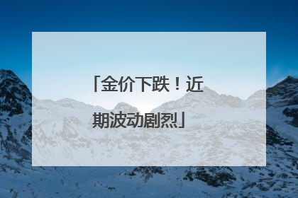 金价下跌！近期波动剧烈