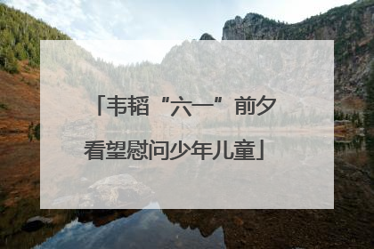 韦韬“六一”前夕看望慰问少年儿童