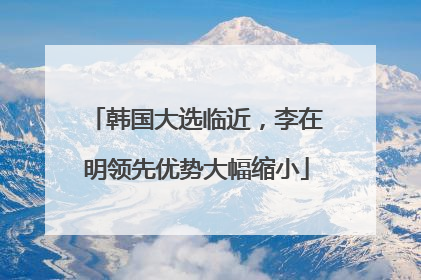 韩国大选临近，李在明领先优势大幅缩小