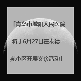 青岛市城阳人民医院将于6月27日在泰德苑小区开展义诊活动