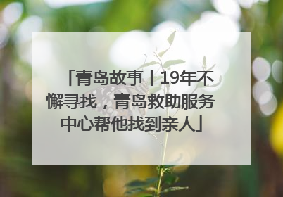 青岛故事丨19年不懈寻找，青岛救助服务中心帮他找到亲人
