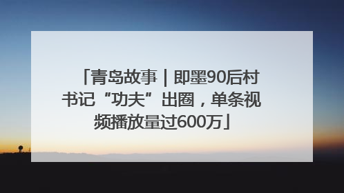 青岛故事｜即墨90后村书记“功夫”出圈，单条视频播放量过600万