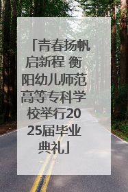 青春扬帆启新程 衡阳幼儿师范高等专科学校举行2025届毕业典礼