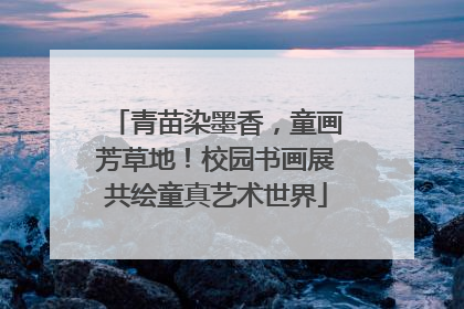 青苗染墨香，童画芳草地！校园书画展共绘童真艺术世界