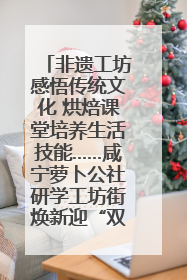 非遗工坊感悟传统文化 烘焙课堂培养生活技能……咸宁萝卜公社研学工坊街焕新迎“双节”
