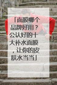 面膜哪个品牌好用？公认好的十大补水面膜，让你的皮肤水当当