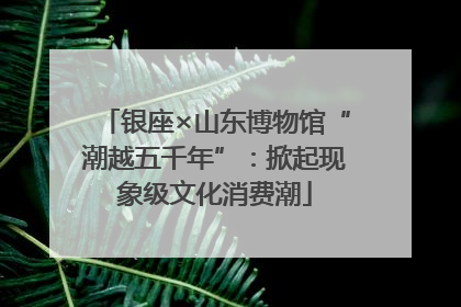 银座×山东博物馆“潮越五千年”：掀起现象级文化消费潮