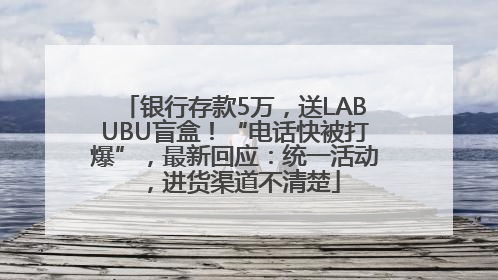 银行存款5万，送LABUBU盲盒！“电话快被打爆”，最新回应：统一活动，进货渠道不清楚