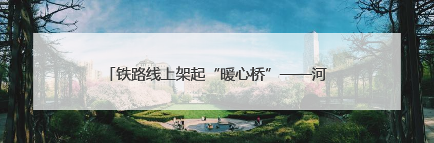 铁路线上架起“暖心桥”——河北好人刘天浩的十三载温情守护