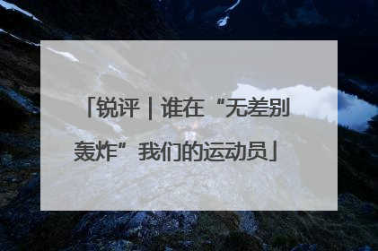 锐评｜谁在“无差别轰炸”我们的运动员