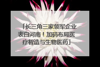 长三角三家领军企业表白河南！加码布局医疗智造与生物医药