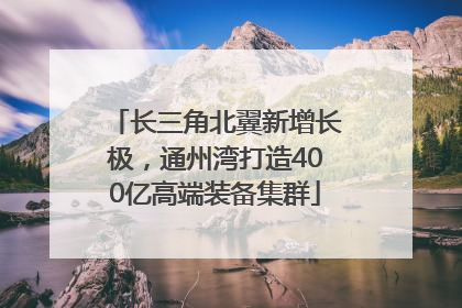 长三角北翼新增长极，通州湾打造400亿高端装备集群
