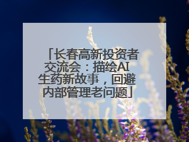 长春高新投资者交流会：描绘AI生药新故事，回避内部管理老问题