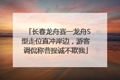 长春龙舟赛一龙舟S型走位直冲岸边，游客调侃称曹操诚不欺我