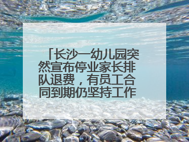 长沙一幼儿园突然宣布停业家长排队退费，有员工合同到期仍坚持工作，多部门介入