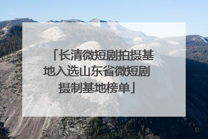 长清微短剧拍摄基地入选山东省微短剧摄制基地榜单