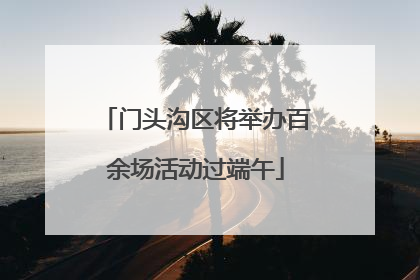 门头沟区将举办百余场活动过端午